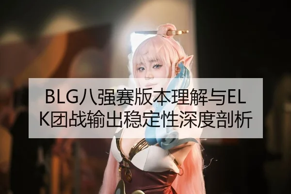BLG八强赛版本理解与ELK团战输出稳定性深度剖析