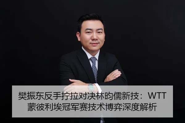 樊振东反手拧拉对决林昀儒新技：WTT蒙彼利埃冠军赛技术博弈深度解析