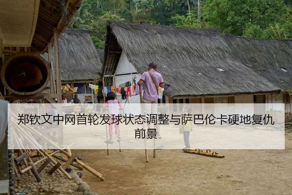 郑钦文中网首轮发球状态调整与萨巴伦卡硬地复仇前景