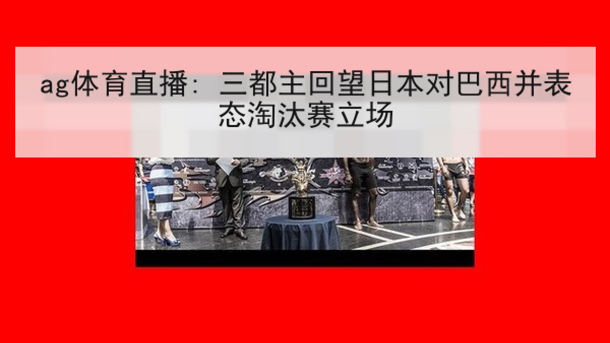 ag体育直播: 三都主回望日本对巴西并表态淘汰赛立场