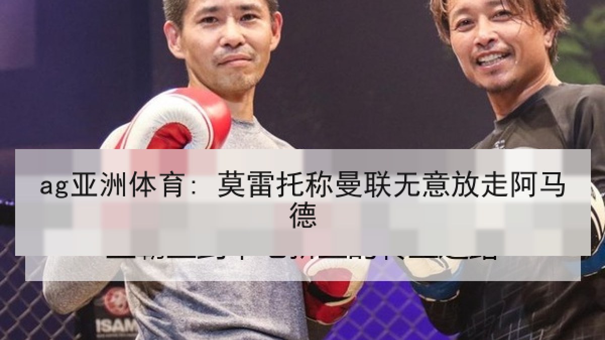 ag亚洲体育: 莫雷托称曼联无意放走阿马德