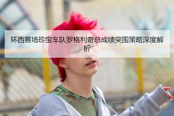环西赛场珍宝车队罗格利奇总成绩突围策略深度解析