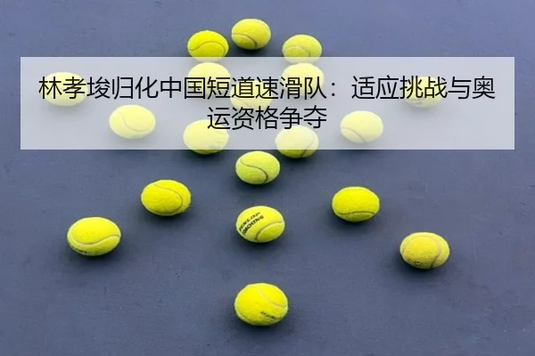 林孝埈归化中国短道速滑队：适应挑战与奥运资格争夺
