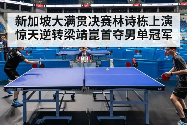 新加坡大满贯决赛林诗栋上演惊天逆转梁靖崑首夺男单冠军