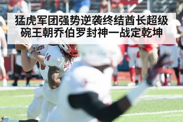 猛虎军团强势逆袭终结酋长超级碗王朝乔伯罗封神一战定乾坤