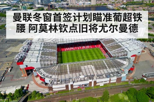 曼联冬窗首签计划瞄准葡超铁腰 阿莫林钦点旧将尤尔曼德