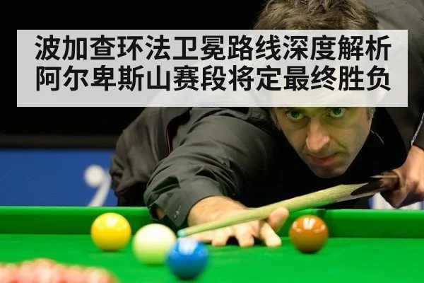 波加查环法卫冕路线深度解析阿尔卑斯山赛段将定最终胜负