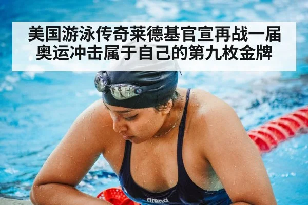 美国游泳传奇莱德基官宣再战一届奥运冲击属于自己的第九枚金牌