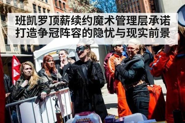 班凯罗顶薪续约魔术管理层承诺打造争冠阵容的隐忧与现实前景